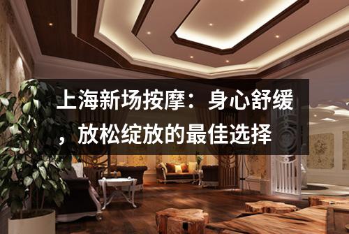 上海新场按摩：身心舒缓，放松绽放的最佳选择
