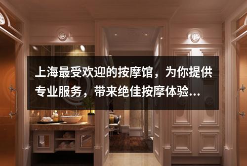 上海最受欢迎的按摩馆，为你提供专业服务，带来绝佳按摩体验！