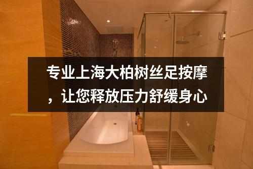 专业上海大柏树丝足按摩，让您释放压力舒缓身心