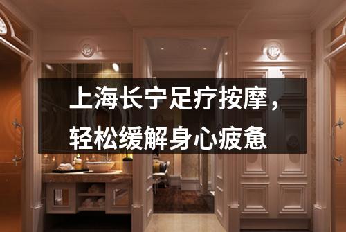 上海长宁足疗按摩，轻松缓解身心疲惫