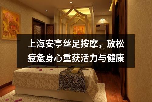 上海安亭丝足按摩，放松疲惫身心重获活力与健康