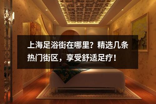 上海足浴街在哪里？精选几条热门街区，享受舒适足疗！
