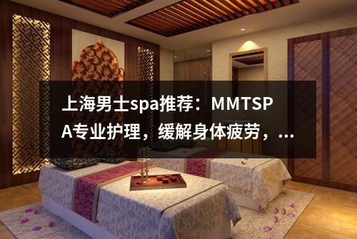 上海男士spa推荐：MMTSPA专业护理，缓解身体疲劳，舒缓紧张肌肉！