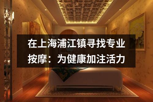 在上海浦江镇寻找专业按摩：为健康加注活力