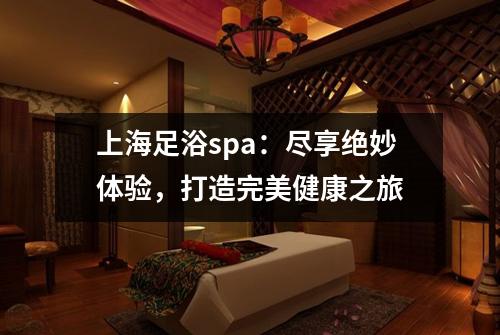 上海足浴spa：尽享绝妙体验，打造完美健康之旅