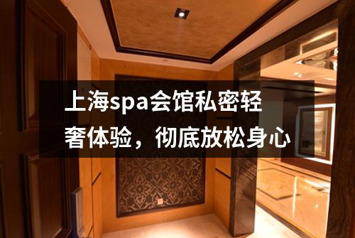 上海spa会馆私密轻奢体验，彻底放松身心