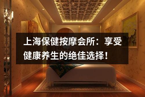 上海保健按摩会所：享受健康养生的绝佳选择！