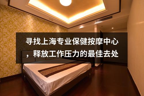 寻找上海专业保健按摩中心，释放工作压力的最佳去处