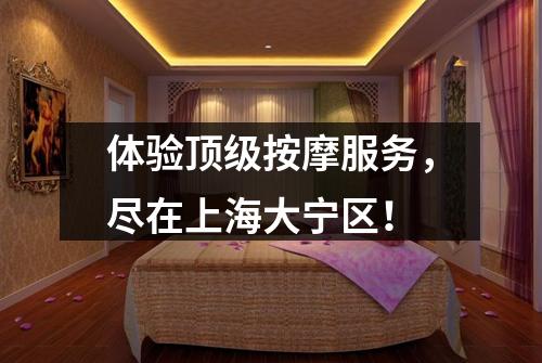 体验顶级按摩服务，尽在上海大宁区！