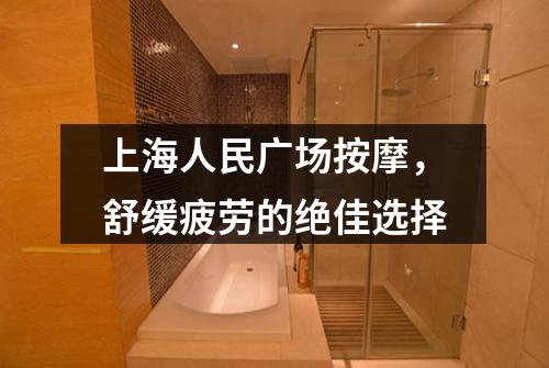 上海人民广场按摩，舒缓疲劳的绝佳选择