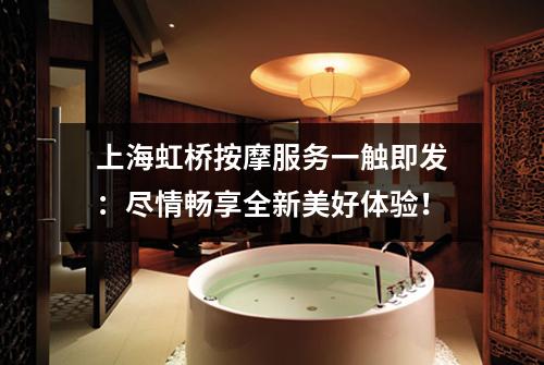 上海虹桥按摩服务一触即发：尽情畅享全新美好体验！