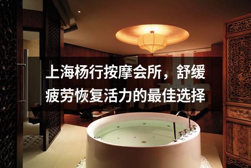 上海杨行按摩会所，舒缓疲劳恢复活力的最佳选择