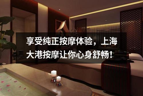 享受纯正按摩体验，上海大港按摩让你心身舒畅！