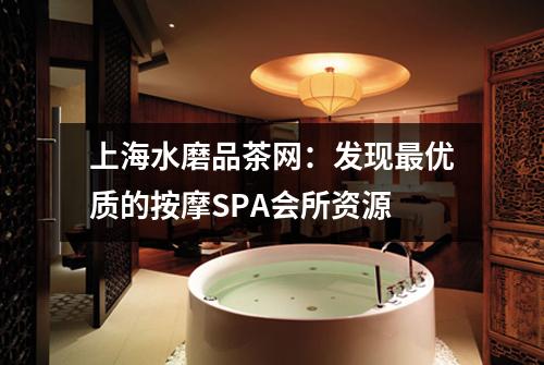 上海水磨品茶网：发现最优质的按摩SPA会所资源