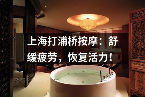 上海打浦桥按摩：舒缓疲劳，恢复活力！