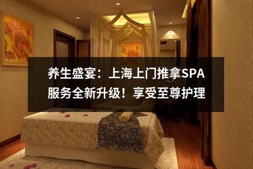 养生盛宴：上海上门推拿SPA服务全新升级！享受至尊护理