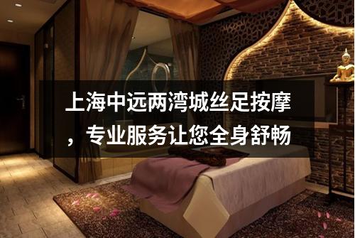 上海中远两湾城丝足按摩，专业服务让您全身舒畅