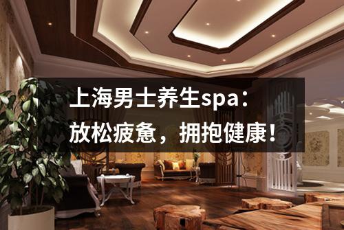 上海男士养生spa：放松疲惫，拥抱健康！