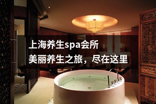 上海养生spa会所  美丽养生之旅，尽在这里