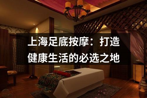 上海足底按摩：打造健康生活的必选之地