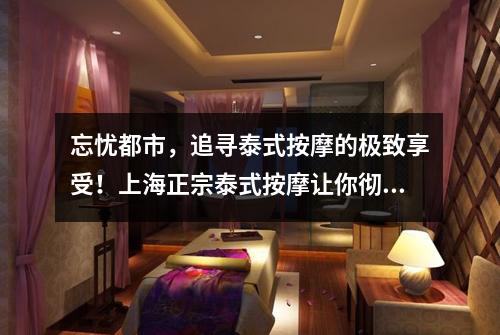 忘忧都市，追寻泰式按摩的极致享受！上海正宗泰式按摩让你彻底放松！