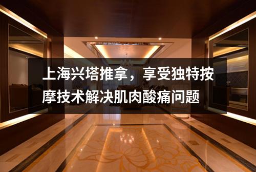 上海兴塔推拿，享受独特按摩技术解决肌肉酸痛问题