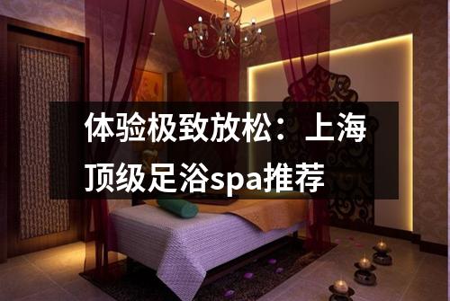 体验极致放松：上海顶级足浴spa推荐