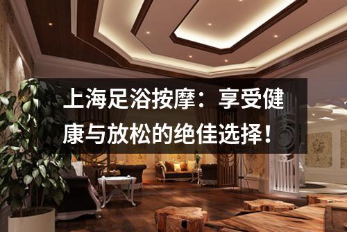 上海足浴按摩：享受健康与放松的绝佳选择！