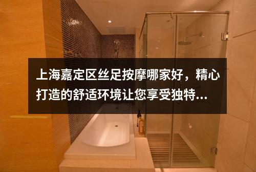上海嘉定区丝足按摩哪家好，精心打造的舒适环境让您享受独特福利