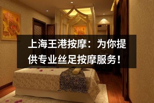 上海王港按摩：为你提供专业丝足按摩服务！