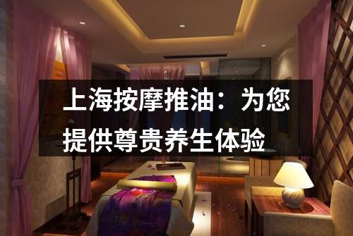 上海按摩推油：为您提供尊贵养生体验