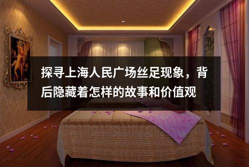 探寻上海人民广场丝足现象，背后隐藏着怎样的故事和价值观