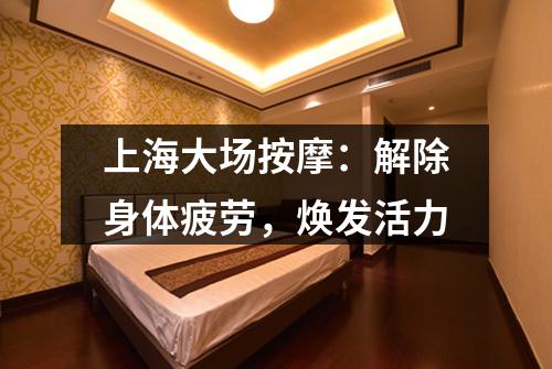 上海大场按摩：解除身体疲劳，焕发活力