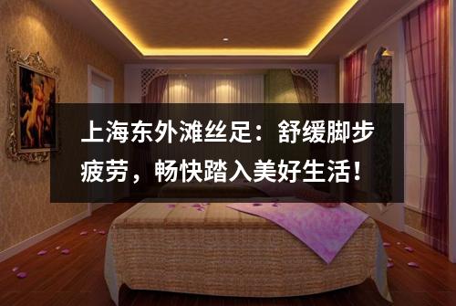 上海东外滩丝足：舒缓脚步疲劳，畅快踏入美好生活！