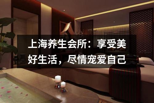 上海养生会所：享受美好生活，尽情宠爱自己
