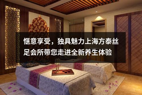 惬意享受，独具魅力上海方泰丝足会所带您走进全新养生体验