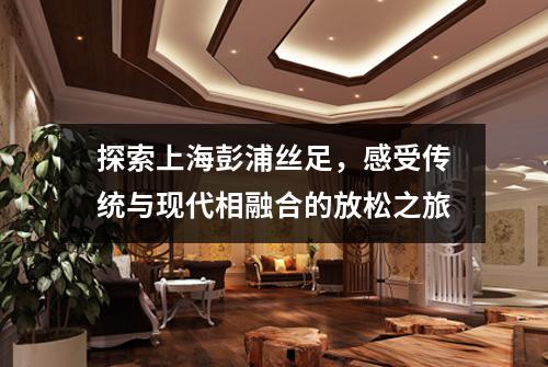 探索上海彭浦丝足，感受传统与现代相融合的放松之旅