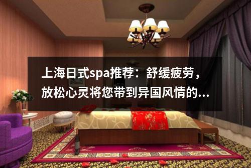上海日式spa推荐：舒缓疲劳，放松心灵将您带到异国风情的按摩体验！