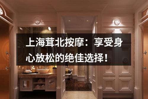 上海茸北按摩：享受身心放松的绝佳选择！