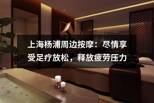 上海杨浦周边按摩：尽情享受足疗放松，释放疲劳压力
