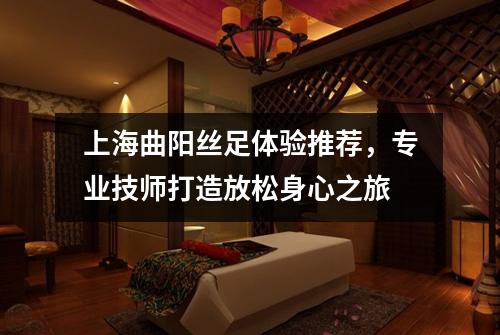 上海曲阳丝足体验推荐，专业技师打造放松身心之旅