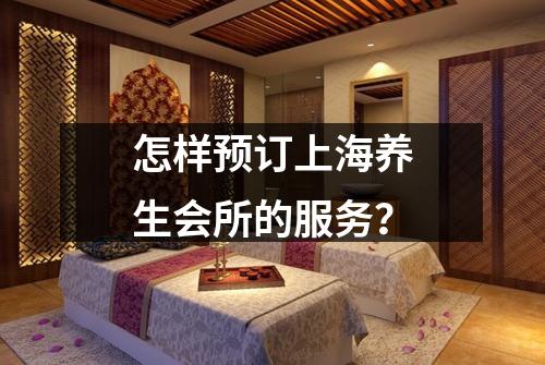 怎样预订上海养生会所的服务？