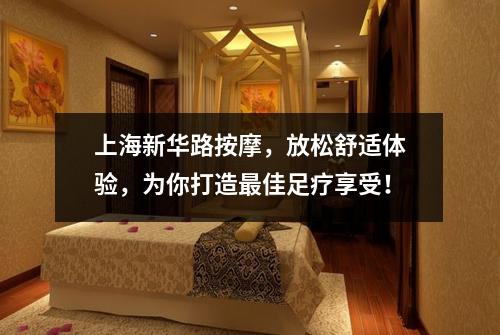 上海新华路按摩，放松舒适体验，为你打造最佳足疗享受！