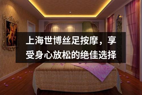 上海世博丝足按摩，享受身心放松的绝佳选择