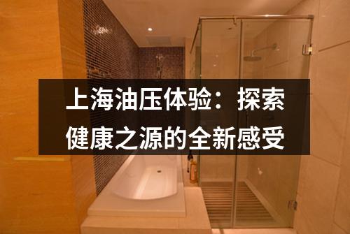 上海油压体验：探索健康之源的全新感受