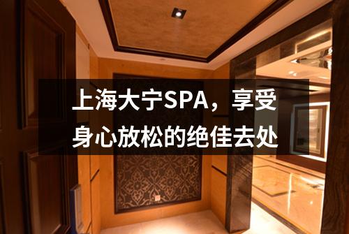 上海大宁SPA，享受身心放松的绝佳去处