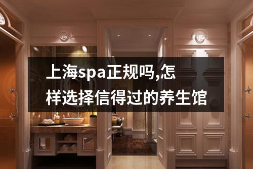 上海spa正规吗,怎样选择信得过的养生馆