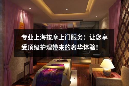 专业上海按摩上门服务：让您享受顶级护理带来的奢华体验！