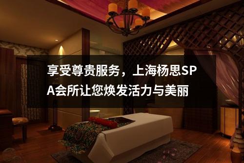 享受尊贵服务，上海杨思SPA会所让您焕发活力与美丽