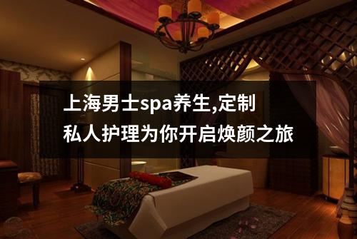 上海男士spa养生,定制私人护理为你开启焕颜之旅